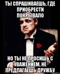 ты спрашиваешь, где приобрести покрывало но ты не просишь с уважением, не предлагаешь дружбу