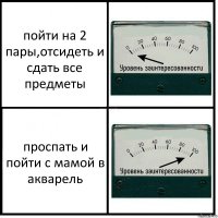 пойти на 2 пары,отсидеть и сдать все предметы проспать и пойти с мамой в акварель