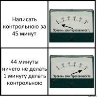 Написать контрольною за 45 минут 44 минуты ничего не делать
1 минуту делать контрольною