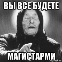 вы все будете магистарми