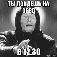 ты пойдешь на обед в 12.30