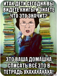 итак дети сегодня вы видете книгы и знаете что это значит? это ваша домашка списать всё это в тетрадь ухахахахаха!