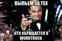 выпьем за тех кто обращается в worktruck