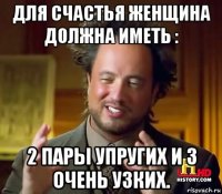 для счастья женщина должна иметь : 2 пары упругих и 3 очень узких.