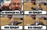 Ты приходи на ДР он придет она придет все придут