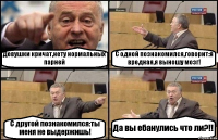 Девушки кричат,нету нормальных парней С одной познакомился,говорит:я вредная,я выношу мозг! С другой познакомился:ты меня не выдержишь! Да вы ебанулись что ли?!!