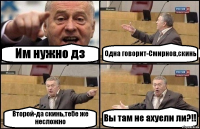 Им нужно дз Одна говорит-Смирнов,скинь Второй-да скинь,тебе же несложно Вы там не ахуели ли?!!