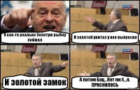 Я как-то реально Золотую рыбку поймал И золотой унитаз у нее выпросил И золотой замок А потом Бац...Нет ни Х...я.
ПРИСНИЛОСЬ