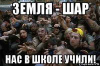 земля - шар нас в школе учили!