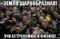 земля шарообразная! учи астрономию и физику!