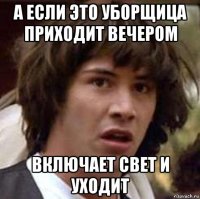 а если это уборщица приходит вечером включает свет и уходит