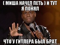 ( миша начел петь ) и тут я понял что у гитлера был брат