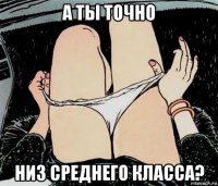 а ты точно низ среднего класса?