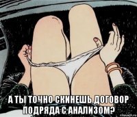  а ты точно скинешь договор подряда с анализом?