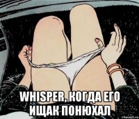  whisper, когда его ищак понюхал