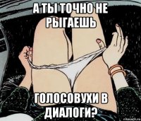 а ты точно не рыгаешь голосовухи в диалоги?