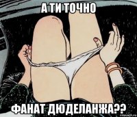 а ти точно фанат дюделанжа??