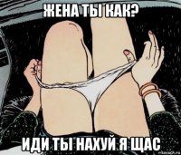 жена ты как? иди ты нахуй я щас