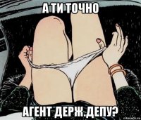 а ти точно агент держ.депу?