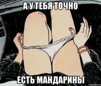 а у тебя точно есть мандарины