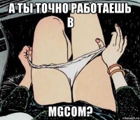 а ты точно работаешь в mgcom?