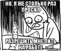 но, я же столько раз просил разрешить мне пить на работе