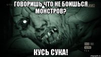 говоришь что не боишься монстров? кусь сука!