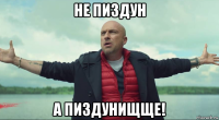 не пиздун а пиздунищще!