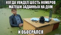 когда увидел шесть номеров матеши заданных на дом и обосрался