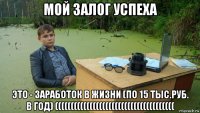 мой залог успеха это - заработок в жизни (по 15 тыс.руб. в год) ((((((((((((((((((((((((((((((((((((((