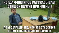 когда филлипов рассказывает стишок (шутит про члены) а ты делаешь вид, что это относится к теме и пытаешься не заржать