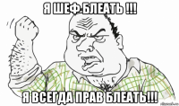 я шеф блеать !!! я всегда прав блеать!!!