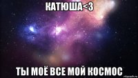 катюша<3 ты моё все мой космос