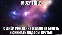 muzy frile с днём рождения желаю не болеть и снимать видосы крутые