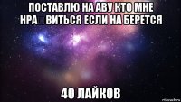 поставлю на аву кто мне нра́виться если на берется 40 лайков