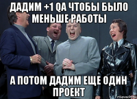 дадим +1 qa чтобы было меньше работы а потом дадим еще один проект