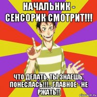 начальник - сенсорик смотрит!!! что делать, ты знаешь, понеслась!!!.. главное - не ржать!!