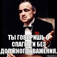 ты говоришь о спагетти без должного уважения.