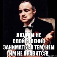 Людям не свойственно заниматься тем, чем им не нравится!