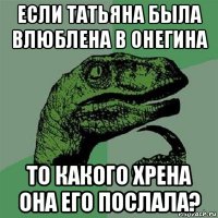 если татьяна была влюблена в онегина то какого хрена она его послала?