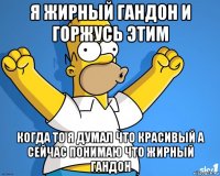 я жирный гандон и горжусь этим когда то я думал что красивый а сейчас понимаю что жирный гандон