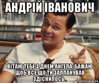 андрій іванович вітаю тебе з днем ангела, бажаю щоб все що ти запланував здіснилось ,