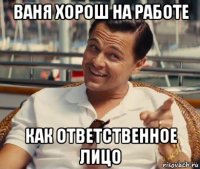 ваня хорош на работе как ответственное лицо