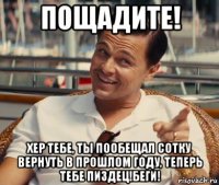 пощадите! хер тебе, ты пообещал сотку вернуть в прошлом году, теперь тебе пиздец!беги!