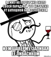 я сижу на поребрике около своей парадной, что недалеко от булошной на московском и ем шаверму, запивая ее пивасиком