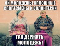 ой молодежь! сплошные спортсмены и волонтерки так держать, молодежь!