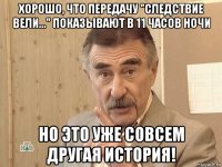 хорошо, что передачу "следствие вели..." показывают в 11 часов ночи но это уже совсем другая история!