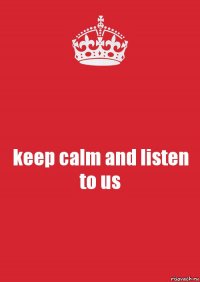 keep calm and listen to us