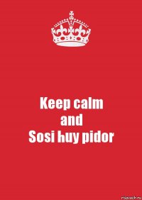 Keep calm
and
Sosi huy pidor