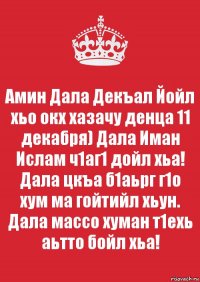 Амин Дала Декъал Йойл хьо окх хазачу денца 11 декабря) Дала Иман Ислам ч1аг1 дойл хьа! Дала цкъа б1аьрг г1о хум ма гойтийл хьун. Дала массо хуман т1ехь аьтто бойл хьа!